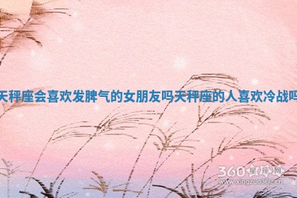 天秤座会喜欢发脾气的女朋友吗_天秤座的人喜欢冷战吗