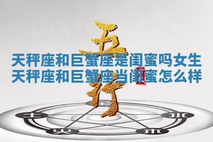 天秤座和巨蟹座是闺蜜吗女生_天秤座和巨蟹座当闺蜜怎么样 天秤座和巨蟹座是闺蜜吗女生_天秤座和巨蟹座当闺蜜怎么样