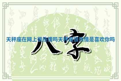 天秤座在网上很热情吗 天秤座很热情是喜欢你吗