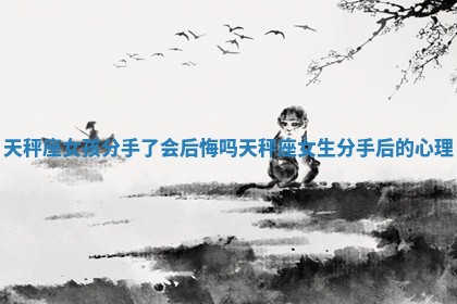 天秤座女孩分手了会后悔吗 天秤座女生分手后的心理
