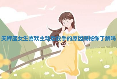 天秤座女生喜欢主动后放手的原因揭秘你了解吗