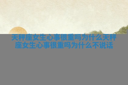 天秤座女生心事很重吗为什么_天秤座女生心事很重吗为什么不说话