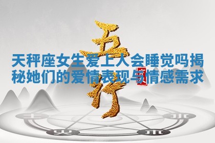 天秤座女生爱上人会睡觉吗揭秘她们的爱情表现与情感需求