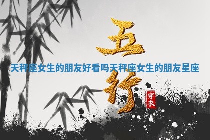 天秤座女生的朋友好看吗 天秤座女生的朋友星座