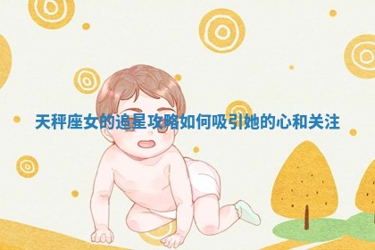 天秤座女的追星攻略如何吸引她的心和关注