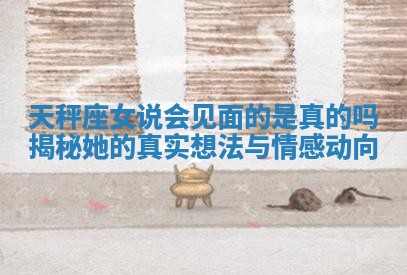 天秤座女说会见面的是真的吗揭秘她的真实想法与情感动向