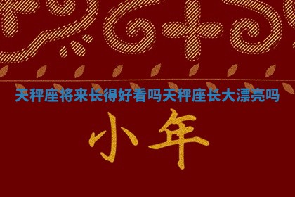 天秤座将来长得好看吗 天秤座长大漂亮吗 天秤座将来长得好看吗 天秤座长大漂亮吗