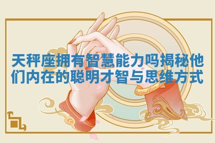 天秤座拥有智慧能力吗揭秘他们内在的聪明才智与思维方式
