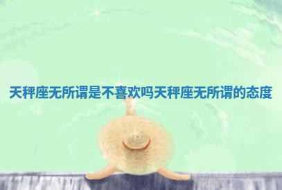 天秤座无所谓是不喜欢吗 天秤座无所谓的态度
