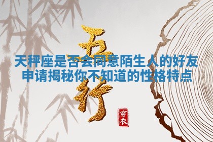 天秤座是否会同意陌生人的好友申请揭秘你不知道的性格特点