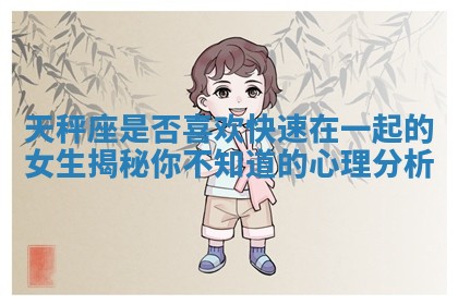 天秤座是否喜欢快速在一起的女生揭秘你不知道的心理分析