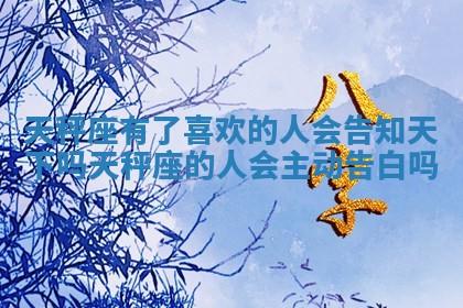 天秤座有了喜欢的人会告知天下吗_天秤座的人会主动告白吗