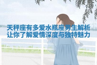 天秤座有多爱水瓶座男生解析让你了解爱情深度与独特魅力
