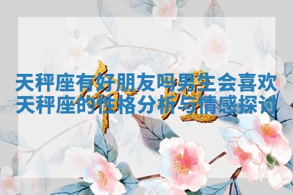 天秤座有好朋友吗男生会喜欢天秤座的性格分析与情感探讨 天秤座有好朋友吗男生会喜欢天秤座的性格分析与情感探讨