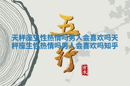 天秤座生性热情吗男人会喜欢吗_天秤座生性热情吗男人会喜欢吗知乎