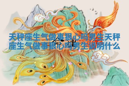 天秤座生气做事狠心吗男生_天秤座生气做事狠心吗男生说明什么