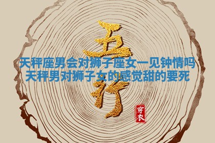 天秤座男会对狮子座女一见钟情吗 天秤男对狮子女的感觉 甜的要死