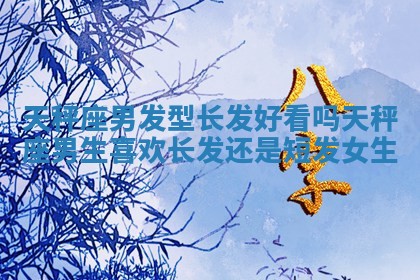 天秤座男发型长发好看吗_天秤座男生喜欢长发还是短发女生 天秤座男发型长发好看吗_天秤座男生喜欢长发还是短发女生