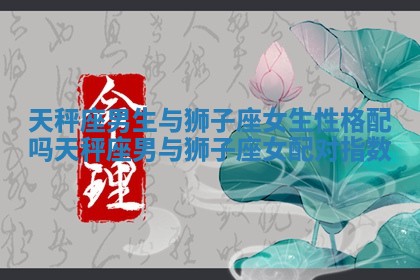 天秤座男生与狮子座女生性格配吗 天秤座男与狮子座女配对指数