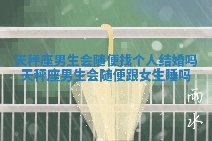 天秤座男生会随便找个人结婚吗 天秤座男生会随便跟女生睡吗 天秤座男生会随便找个人结婚吗 天秤座男生会随便跟女生睡吗