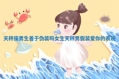 天秤座男生善于伪装吗女生 天秤男假装爱你的表现