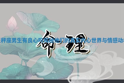 天秤座男生有良心吗揭秘他们的真实内心世界与情感动机