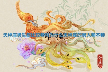 天秤座男生都比较帅吗为什么 天秤座的男人帅不帅 天秤座男生都比较帅吗为什么 天秤座的男人帅不帅