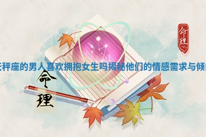 天秤座的男人喜欢拥抱女生吗揭秘他们的情感需求与倾向