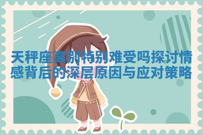 天秤座离别特别难受吗探讨情感背后的深层原因与应对策略