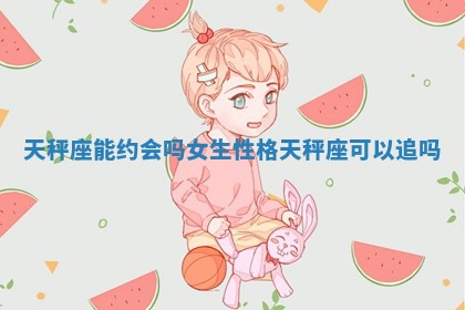 天秤座能约会吗女生性格 天秤座可以追吗