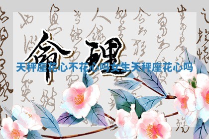 天秤座花心不花心吗女生 天秤座 花心吗