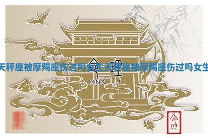 天秤座被摩羯座伤过吗女生 天秤座被摩羯座伤过吗女生