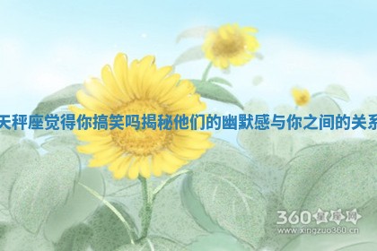 天秤座觉得你搞笑吗揭秘他们的幽默感与你之间的关系 天秤座觉得你搞笑吗揭秘他们的幽默感与你之间的关系