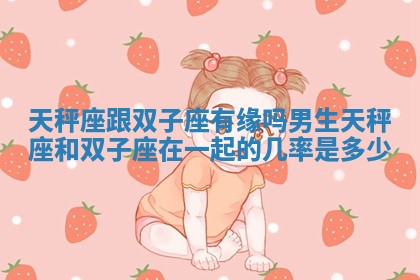 天秤座跟双子座有缘吗男生_天秤座和双子座在一起的几率是多少