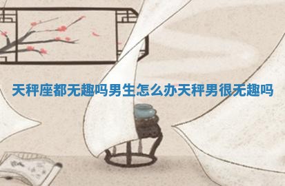 天秤座都无趣吗男生怎么办 天秤男很无趣吗