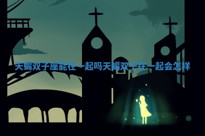 天蝎双子座能在一起吗 天蝎双子在一起会怎样