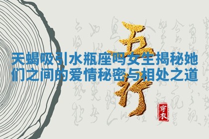 天蝎吸引水瓶座吗女生揭秘她们之间的爱情秘密与相处之道