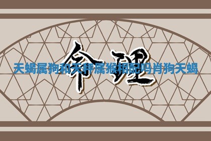 天蝎属狗和天秤属猴相配吗 肖狗天蝎 天蝎属狗和天秤属猴相配吗 肖狗天蝎
