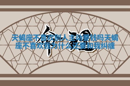 天蝎座不喜欢别人主动要钱吗 天蝎座不喜欢我为什么还要和我纠缠 天蝎座不喜欢别人主动要钱吗 天蝎座不喜欢我为什么还要和我纠缠