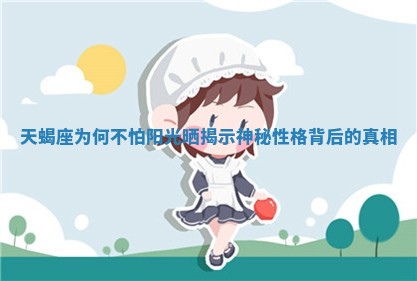 天蝎座为何不怕阳光晒揭示神秘性格背后的真相