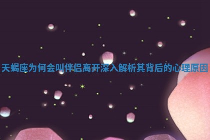 天蝎座为何会叫伴侣离开深入解析其背后的心理原因