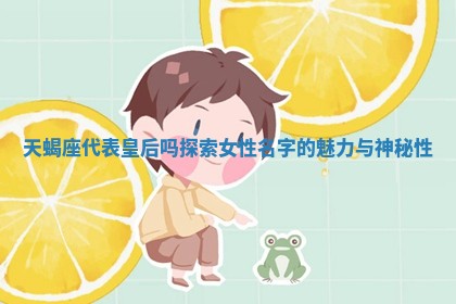 天蝎座代表皇后吗探索女性名字的魅力与神秘性 天蝎座代表皇后吗探索女性名字的魅力与神秘性