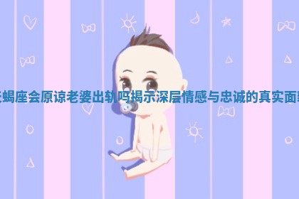 天蝎座会原谅老婆出轨吗揭示深层情感与忠诚的真实面貌