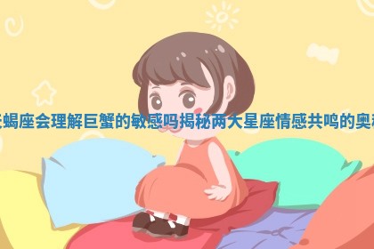天蝎座会理解巨蟹的敏感吗揭秘两大星座情感共鸣的奥秘
