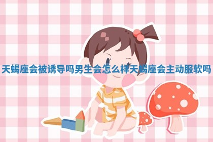 天蝎座会被诱导吗男生会怎么样 天蝎座会主动服软吗