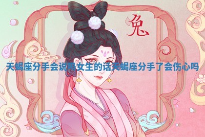 天蝎座分手会说吗女生的话 天蝎座分手了会伤心吗 天蝎座分手会说吗女生的话 天蝎座分手了会伤心吗