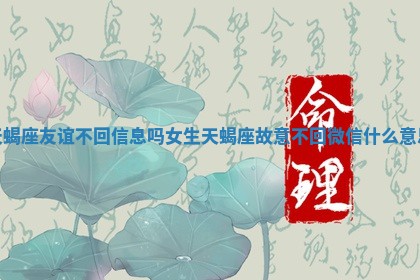 天蝎座友谊不回信息吗女生_天蝎座故意不回微信什么意思 天蝎座友谊不回信息吗女生_天蝎座故意不回微信什么意思
