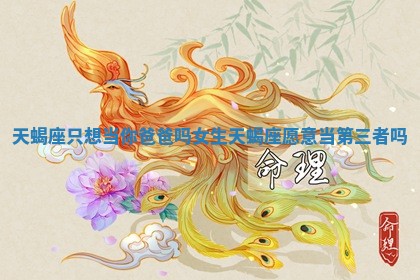 天蝎座只想当你爸爸吗女生 天蝎座愿意当第三者吗