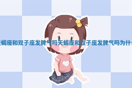 天蝎座和双子座发脾气吗 天蝎座和双子座发脾气吗为什么