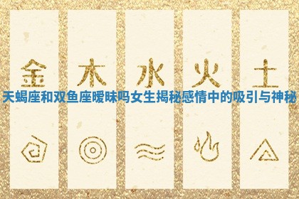天蝎座和双鱼座暧昧吗女生揭秘感情中的吸引与神秘